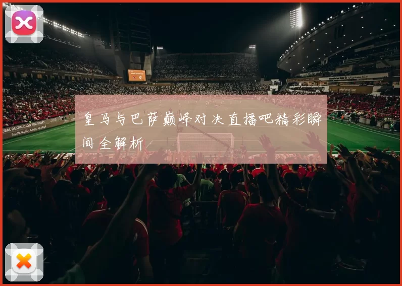 皇马与巴萨巅峰对决直播吧精彩瞬间全解析