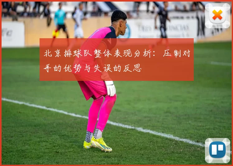 北京排球队整体表现分析：压制对手的优势与失误的反思