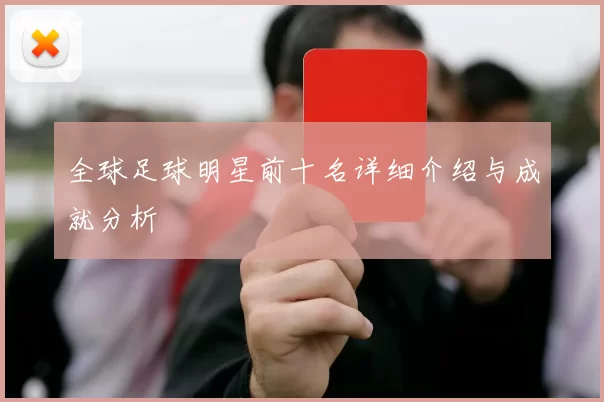 全球足球明星前十名详细介绍与成就分析