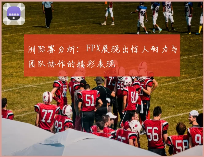 洲际赛分析：FPX展现出惊人耐力与团队协作的精彩表现