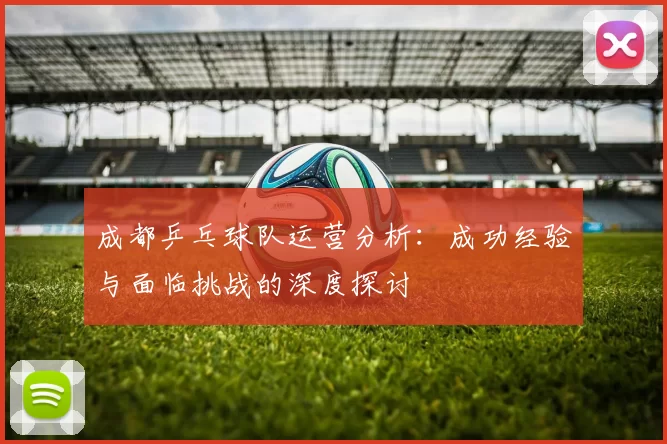 成都乒乓球队运营分析：成功经验与面临挑战的深度探讨