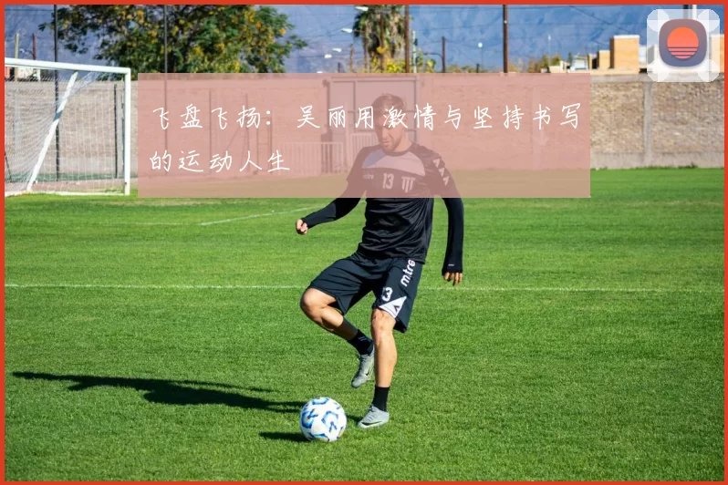 飞盘飞扬：吴丽用激情与坚持书写的运动人生