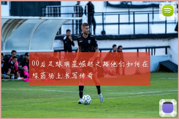 00后足球明星崛起之路他们如何在绿茵场上书写传奇