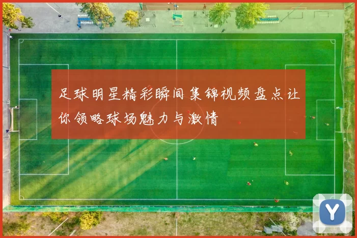 足球明星精彩瞬间集锦视频盘点让你领略球场魅力与激情