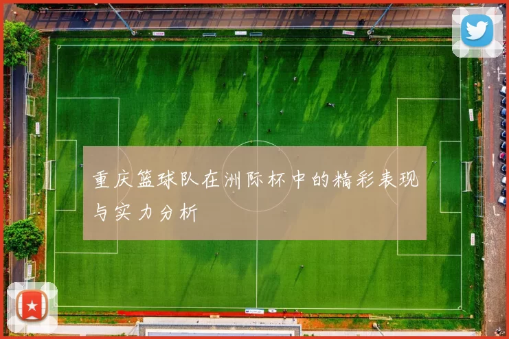 重庆篮球队在洲际杯中的精彩表现与实力分析
