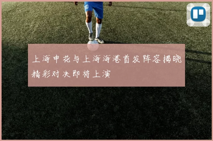 上海申花与上海海港首发阵容揭晓精彩对决即将上演