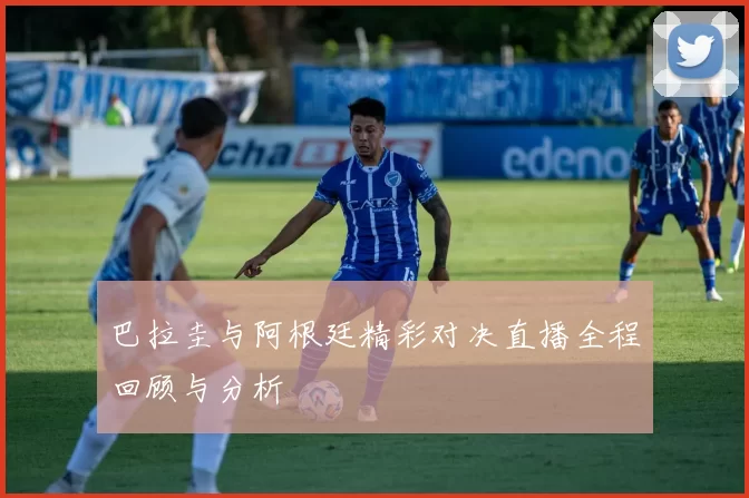 巴拉圭与阿根廷精彩对决直播全程回顾与分析