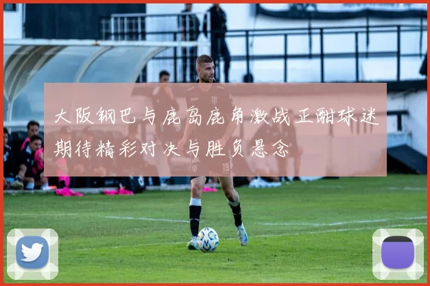 大阪钢巴与鹿岛鹿角激战正酣球迷期待精彩对决与胜负悬念