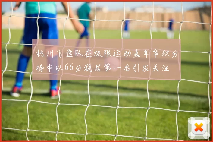杭州飞盘队在极限运动嘉年华积分榜中以66分稳居第一名引发关注