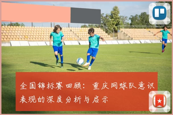 全国锦标赛回顾：重庆网球队意识表现的深度分析与启示