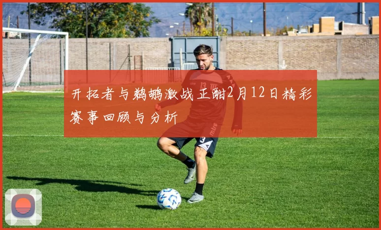 开拓者与鹈鹕激战正酣2月12日精彩赛事回顾与分析