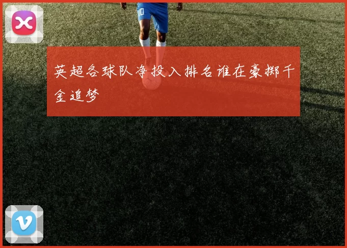 英超各球队净投入排名谁在豪掷千金追梦