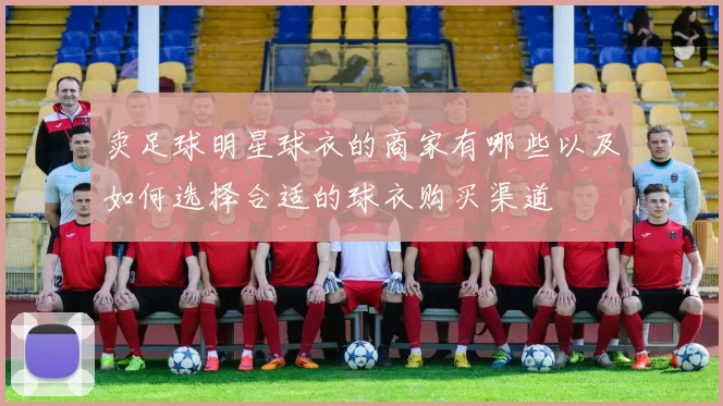 卖足球明星球衣的商家有哪些以及如何选择合适的球衣购买渠道