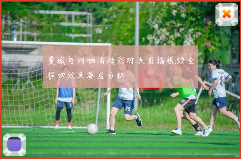 曼城与利物浦精彩对决直播视频全程回放及赛后分析