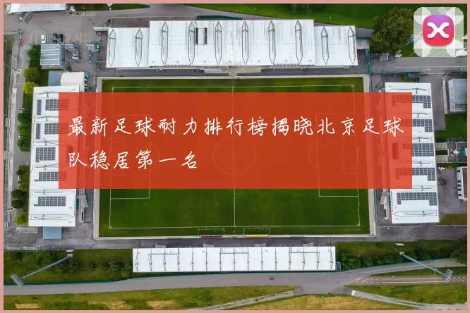 最新足球耐力排行榜揭晓北京足球队稳居第一名