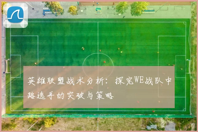 英雄联盟战术分析：探究WE战队中路选手的突破与策略