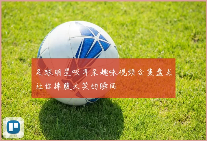足球明星咬耳朵趣味视频合集盘点让你捧腹大笑的瞬间