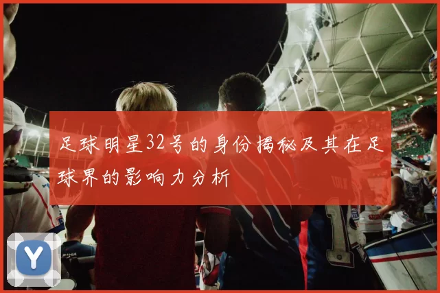 足球明星32号的身份揭秘及其在足球界的影响力分析