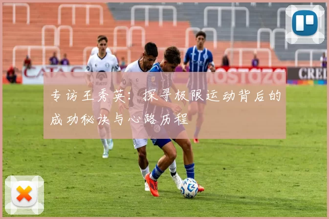 专访王秀英：探寻极限运动背后的成功秘诀与心路历程