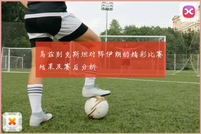 乌兹别克斯坦对阵伊朗的精彩比赛结果及赛后分析