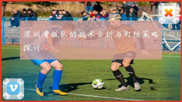 深圳滑板队的战术分析与盯防策略探讨