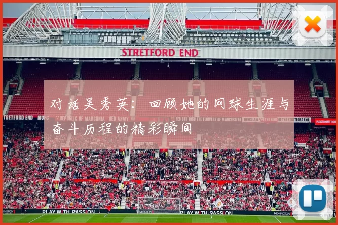 对话吴秀英：回顾她的网球生涯与奋斗历程的精彩瞬间
