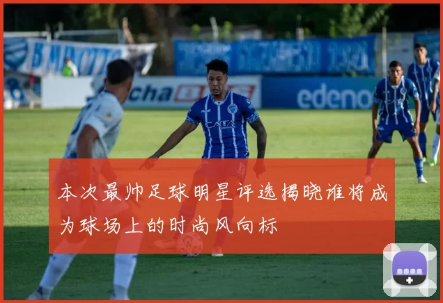 本次最帅足球明星评选揭晓谁将成为球场上的时尚风向标