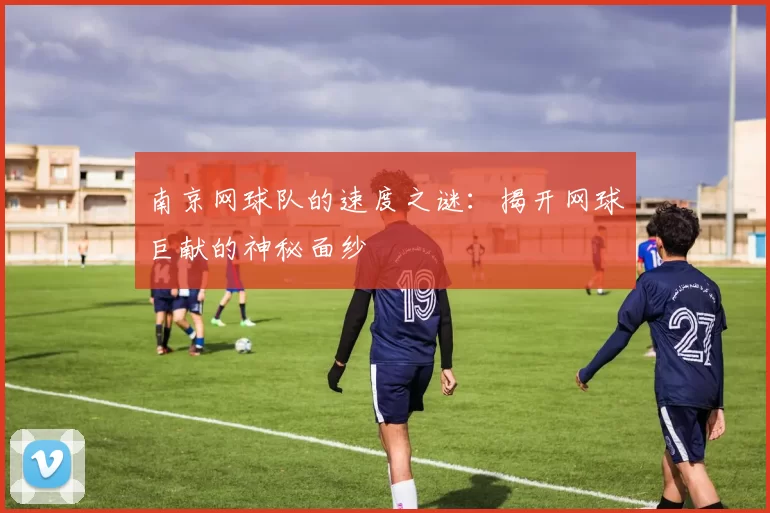 南京网球队的速度之谜：揭开网球巨献的神秘面纱