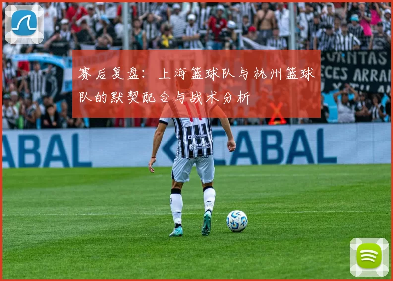 赛后复盘：上海篮球队与杭州篮球队的默契配合与战术分析