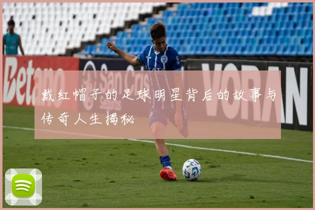 戴红帽子的足球明星背后的故事与传奇人生揭秘