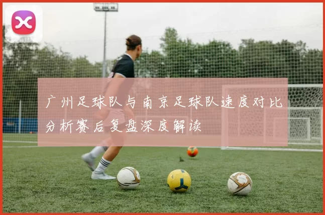 广州足球队与南京足球队速度对比分析赛后复盘深度解读