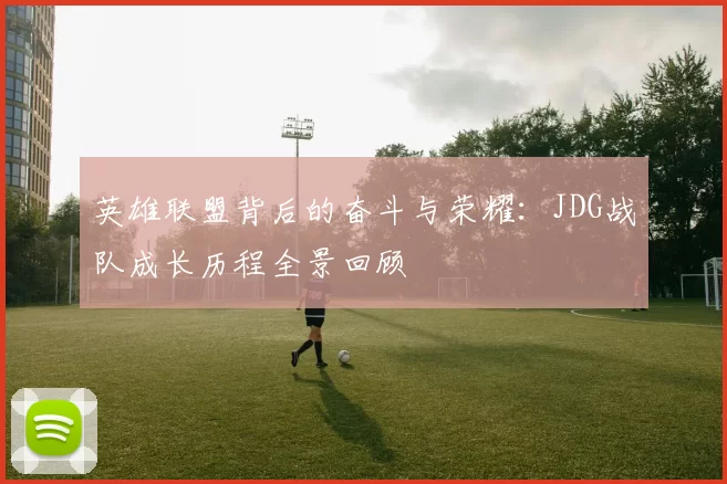 英雄联盟背后的奋斗与荣耀：JDG战队成长历程全景回顾