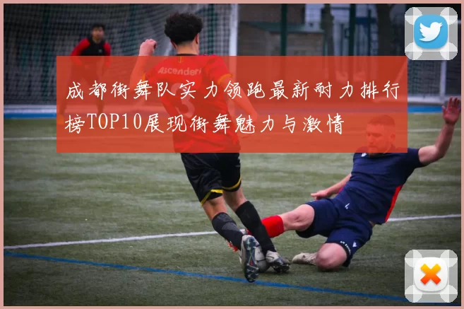 成都街舞队实力领跑最新耐力排行榜TOP10展现街舞魅力与激情