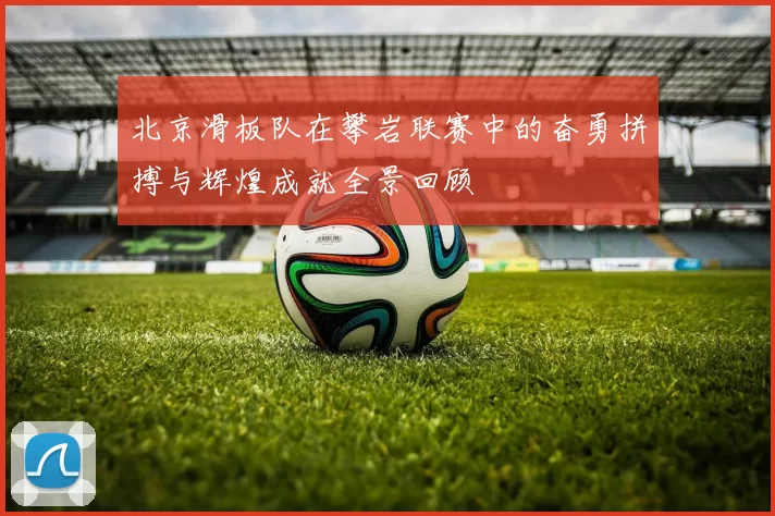 北京滑板队在攀岩联赛中的奋勇拼搏与辉煌成就全景回顾