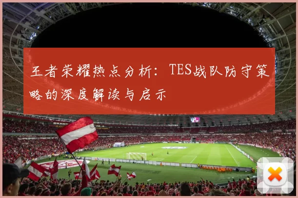 王者荣耀热点分析：TES战队防守策略的深度解读与启示