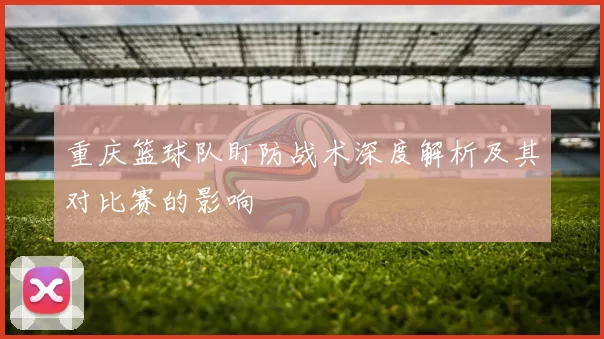 重庆篮球队盯防战术深度解析及其对比赛的影响