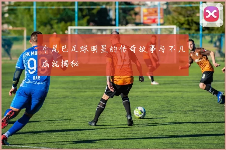 牛尾巴足球明星的传奇故事与不凡成就揭秘
