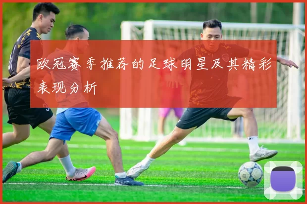 欧冠赛季推荐的足球明星及其精彩表现分析