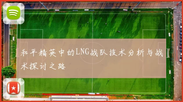 和平精英中的LNG战队技术分析与战术探讨之路