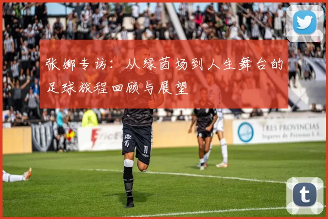 张娜专访：从绿茵场到人生舞台的足球旅程回顾与展望