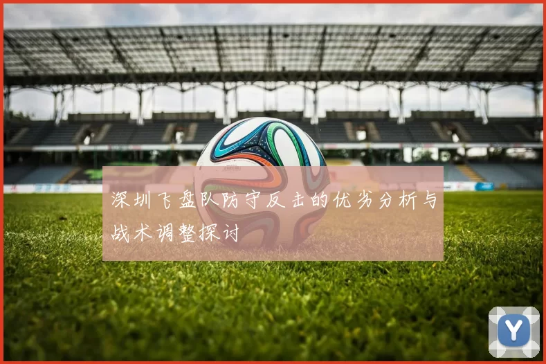 深圳飞盘队防守反击的优劣分析与战术调整探讨