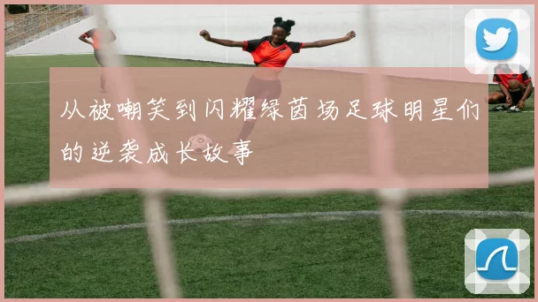 从被嘲笑到闪耀绿茵场足球明星们的逆袭成长故事
