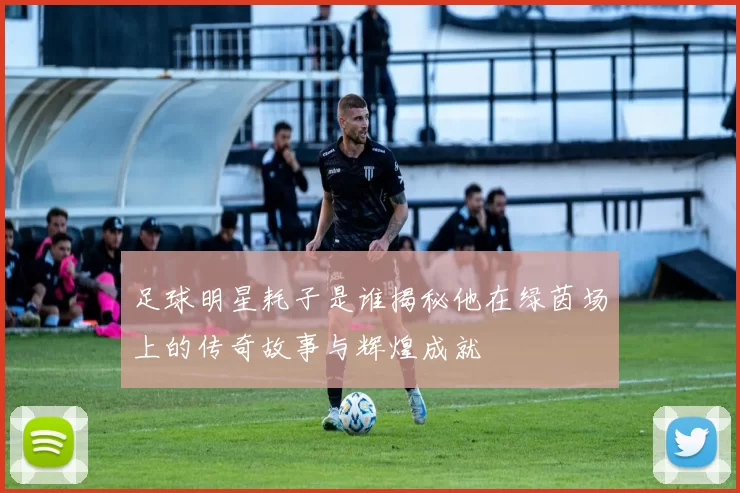 足球明星耗子是谁揭秘他在绿茵场上的传奇故事与辉煌成就