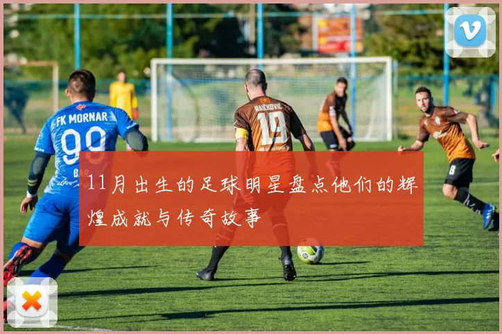 11月出生的足球明星盘点他们的辉煌成就与传奇故事