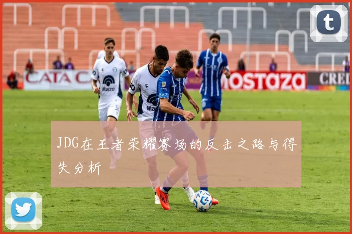 JDG在王者荣耀赛场的反击之路与得失分析