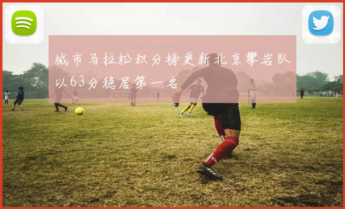 城市马拉松积分榜更新北京攀岩队以63分稳居第一名