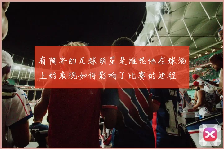 有陶字的足球明星是谁呢他在球场上的表现如何影响了比赛的进程