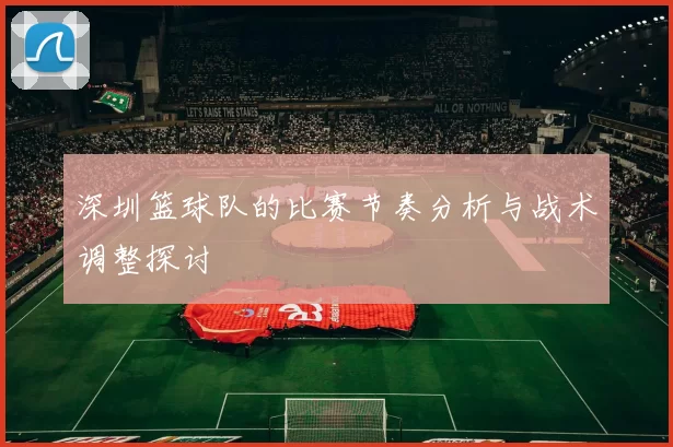 深圳篮球队的比赛节奏分析与战术调整探讨