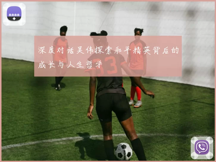 深度对话吴伟探索和平精英背后的成长与人生哲学