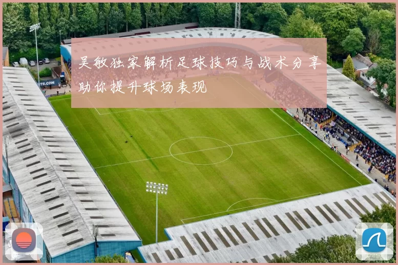 吴敏独家解析足球技巧与战术分享助你提升球场表现